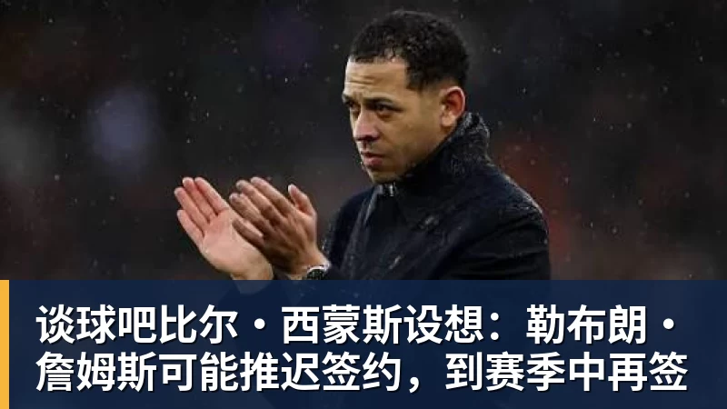 谈球吧比尔·西蒙斯设想：勒布朗·詹姆斯可能推迟签约，到赛季中再签
