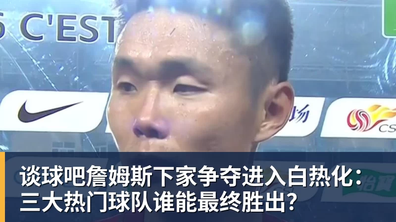 谈球吧詹姆斯下家争夺进入白热化:三大热门球队谁能最终胜出?